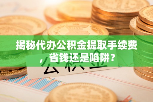 廉江揭秘代办公积金提取手续费，省钱还是陷阱？