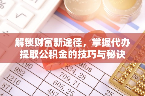 廉江解锁财富新途径，掌握代办提取公积金的技巧与秘诀