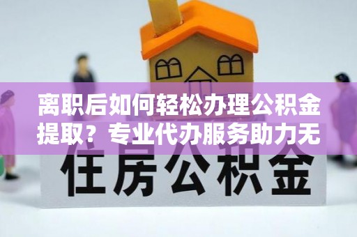 廉江离职后如何轻松办理公积金提取？专业代办服务助力无忧