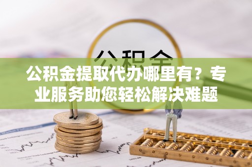 廉江公积金提取代办哪里有？专业服务助您轻松解决难题