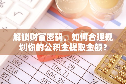 廉江解锁财富密码，如何合理规划你的公积金提取金额？