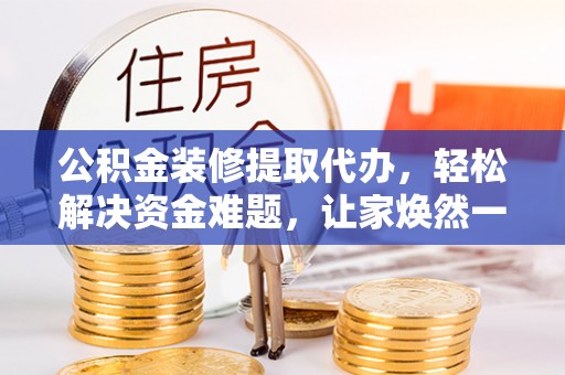 廉江公积金装修提取代办，轻松解决资金难题，让家焕然一新