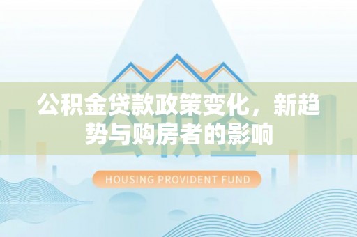 廉江公积金贷款政策变化，新趋势与购房者的影响