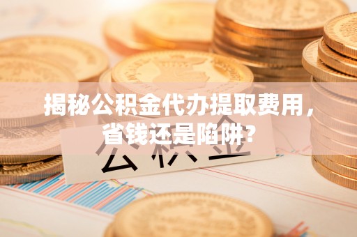 廉江揭秘公积金代办提取费用，省钱还是陷阱？