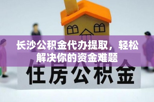 廉江长沙公积金代办提取，轻松解决你的资金难题