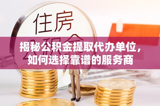 廉江揭秘公积金提取代办单位，如何选择靠谱的服务商