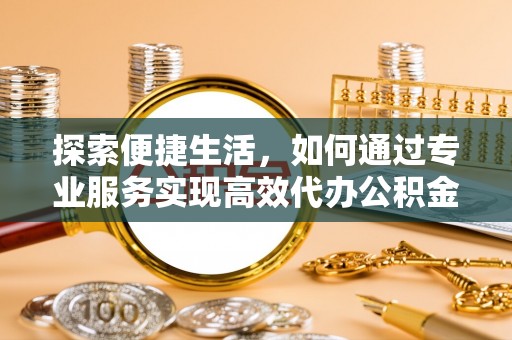 廉江探索便捷生活，如何通过专业服务实现高效代办公积金提取