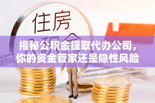 廉江揭秘公积金提取代办公司，你的资金管家还是隐性风险？
