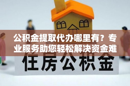廉江公积金提取代办哪里有？专业服务助您轻松解决资金难题