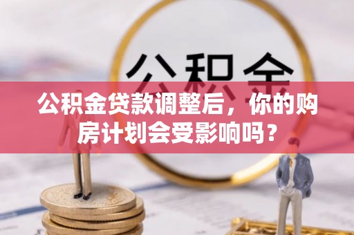 廉江公积金贷款调整后，你的购房计划会受影响吗？
