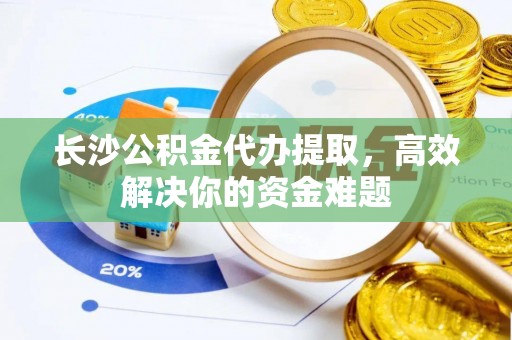 廉江长沙公积金代办提取，高效解决你的资金难题