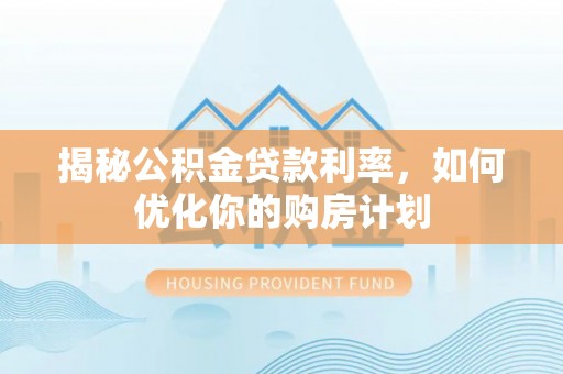 廉江揭秘公积金贷款利率，如何优化你的购房计划
