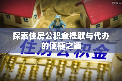 廉江探索住房公积金提取与代办的便捷之道