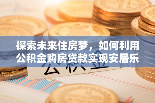廉江探索未来住房梦，如何利用公积金购房贷款实现安居乐业