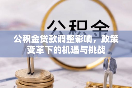 廉江公积金贷款调整影响，政策变革下的机遇与挑战