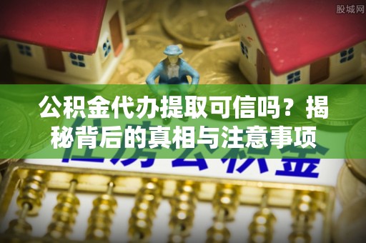 廉江公积金代办提取可信吗？揭秘背后的真相与注意事项