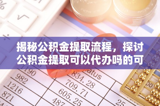 廉江揭秘公积金提取流程，探讨公积金提取可以代办吗的可行性与注意事项