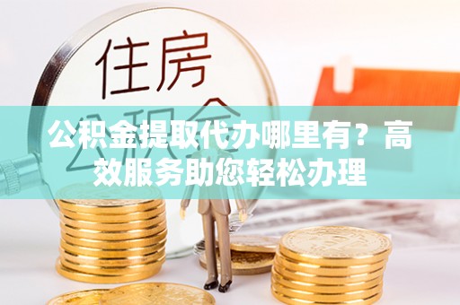 廉江公积金提取代办哪里有？高效服务助您轻松办理