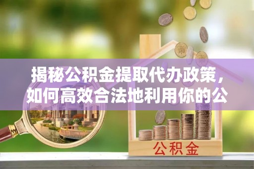 廉江揭秘公积金提取代办政策，如何高效合法地利用你的公积金