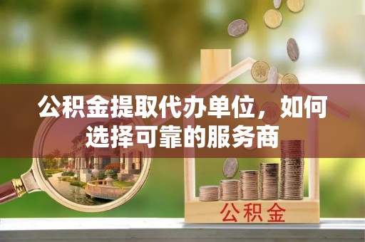 廉江公积金提取代办单位，如何选择可靠的服务商