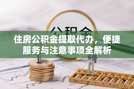 廉江住房公积金提取代办，便捷服务与注意事项全解析