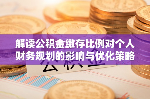 廉江解读公积金缴存比例对个人财务规划的影响与优化策略