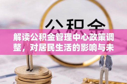 廉江解读公积金管理中心政策调整，对居民生活的影响与未来展望