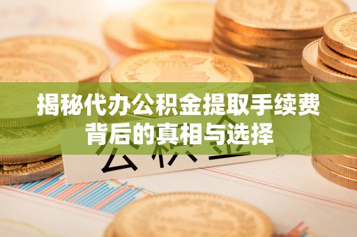 廉江揭秘代办公积金提取手续费背后的真相与选择