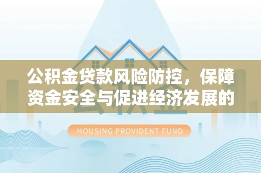 廉江公积金贷款风险防控，保障资金安全与促进经济发展的平衡之道