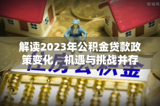 廉江解读2023年公积金贷款政策变化，机遇与挑战并存