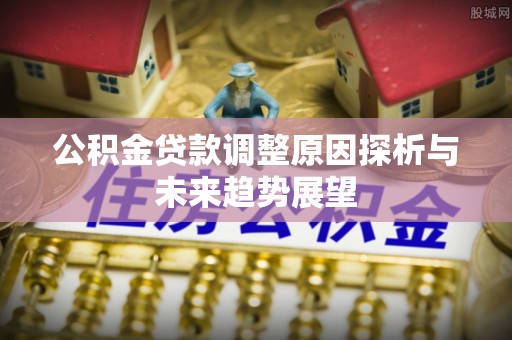 廉江公积金贷款调整原因探析与未来趋势展望