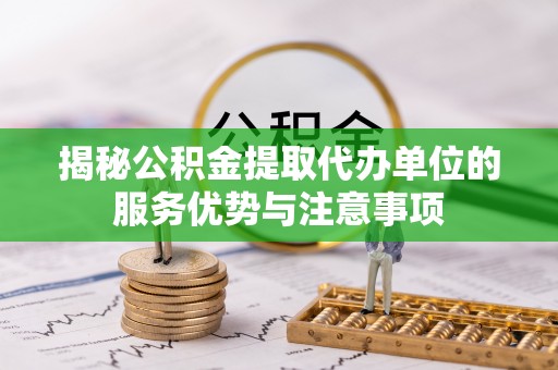 廉江揭秘公积金提取代办单位的服务优势与注意事项