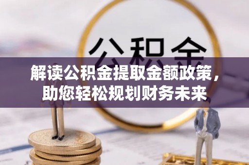 廉江解读公积金提取金额政策，助您轻松规划财务未来