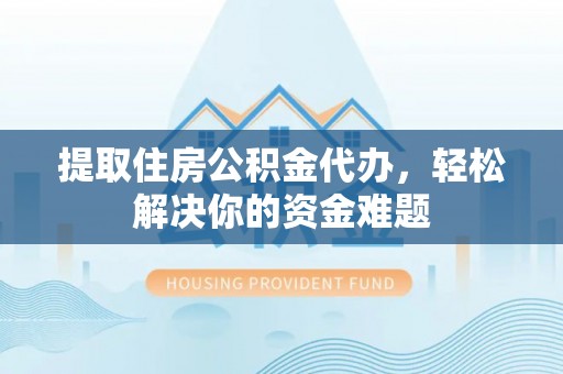廉江提取住房公积金代办，轻松解决你的资金难题