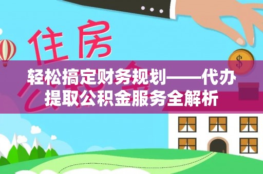 廉江轻松搞定财务规划——代办提取公积金服务全解析