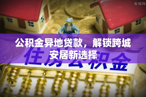 廉江公积金异地贷款，解锁跨城安居新选择