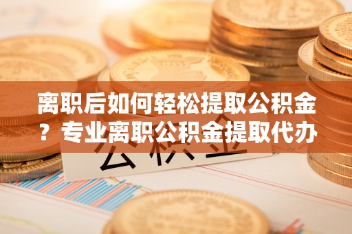 廉江离职后如何轻松提取公积金？专业离职公积金提取代办服务指南