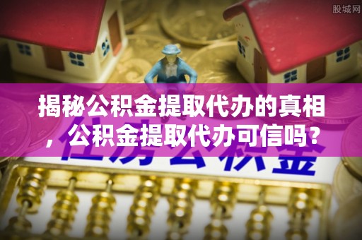 廉江揭秘公积金提取代办的真相，公积金提取代办可信吗？