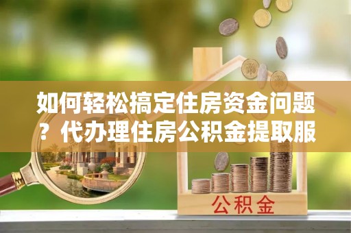 廉江如何轻松搞定住房资金问题？代办理住房公积金提取服务全解析