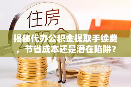 廉江揭秘代办公积金提取手续费，节省成本还是潜在陷阱？