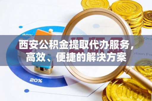 廉江西安公积金提取代办服务，高效、便捷的解决方案