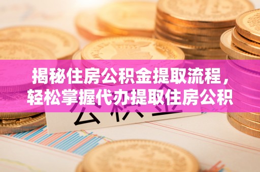 廉江揭秘住房公积金提取流程，轻松掌握代办提取住房公积金技巧