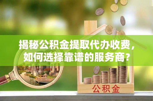 廉江揭秘公积金提取代办收费，如何选择靠谱的服务商？