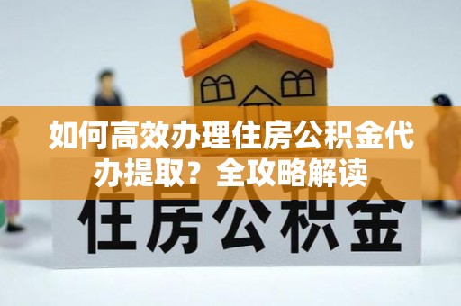 廉江如何高效办理住房公积金代办提取？全攻略解读