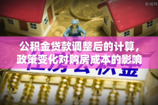 廉江公积金贷款调整后的计算，政策变化对购房成本的影响与应对策略