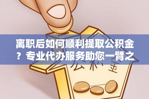 廉江离职后如何顺利提取公积金？专业代办服务助您一臂之力