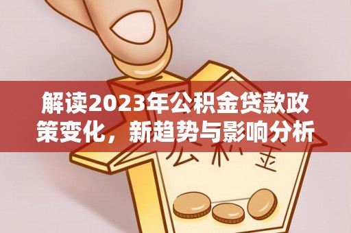 廉江解读2023年公积金贷款政策变化，新趋势与影响分析