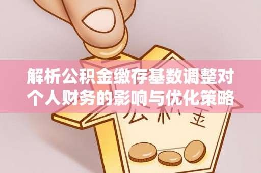 廉江解析公积金缴存基数调整对个人财务的影响与优化策略