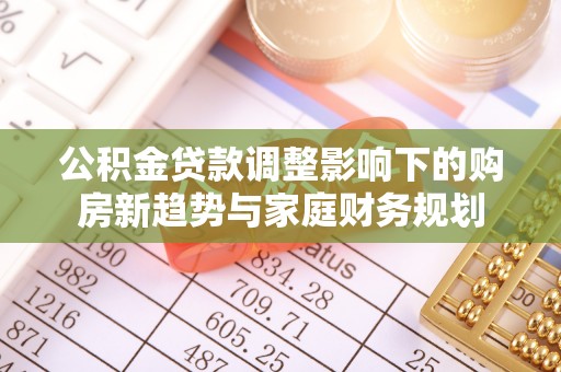 廉江公积金贷款调整影响下的购房新趋势与家庭财务规划