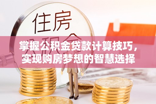 廉江掌握公积金贷款计算技巧，实现购房梦想的智慧选择